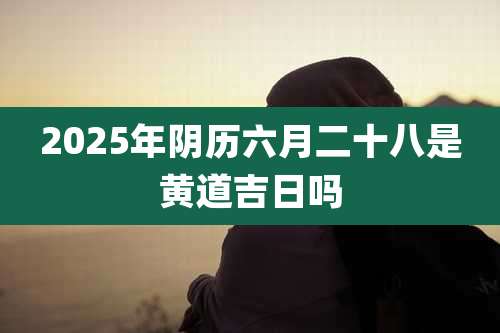 2025年阴历六月二十八是黄道吉日吗