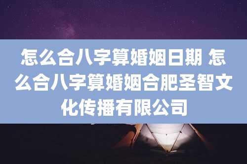 怎么合八字算婚姻日期 怎么合八字算婚姻合肥圣智文化传播有限公司