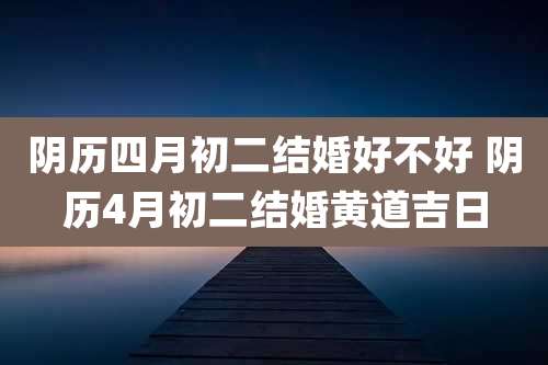 阴历四月初二结婚好不好 阴历4月初二结婚黄道吉日