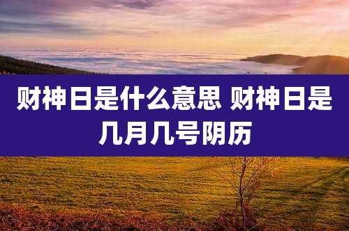 财神日是什么意思 财神日是几月几号阴历