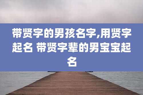 带贤字的男孩名字,用贤字起名 带贤字辈的男宝宝起名