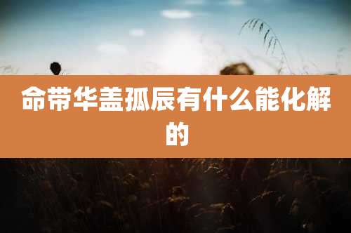 命带华盖孤辰有什么能化解的