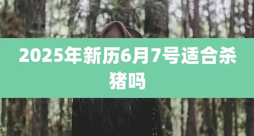 2025年新历6月7号适合杀猪吗