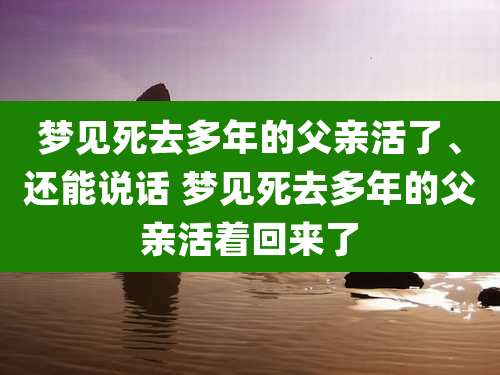 梦见死去多年的父亲活了、还能说话 梦见死去多年的父亲活着回来了