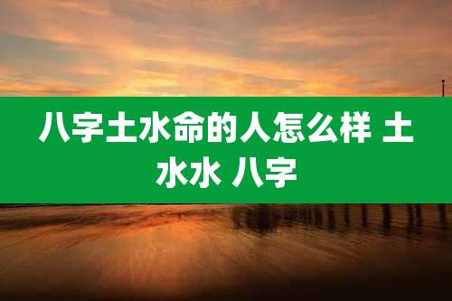 八字土水命的人怎么样 土水水 八字