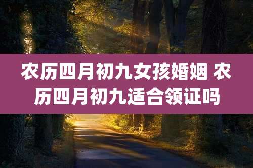 农历四月初九女孩婚姻 农历四月初九适合领证吗