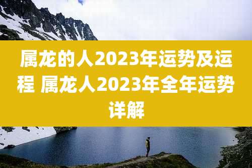 属龙的人2023年运势及运程 属龙人2023年全年运势详解