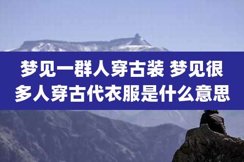 梦见一群人穿古装 梦见很多人穿古代衣服是什么意思
