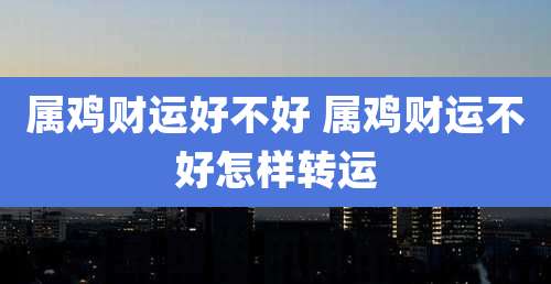 属鸡财运好不好 属鸡财运不好怎样转运