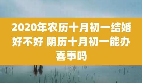2020年农历十月初一结婚好不好 阴历十月初一能办喜事吗