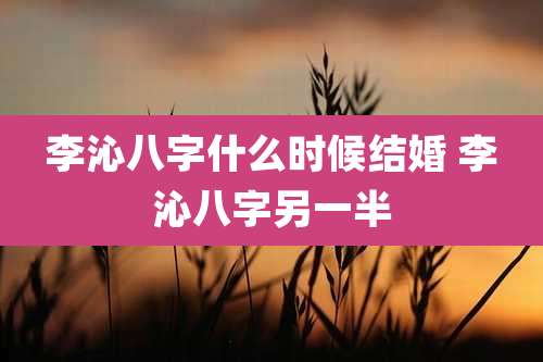 李沁八字什么时候结婚 李沁八字另一半
