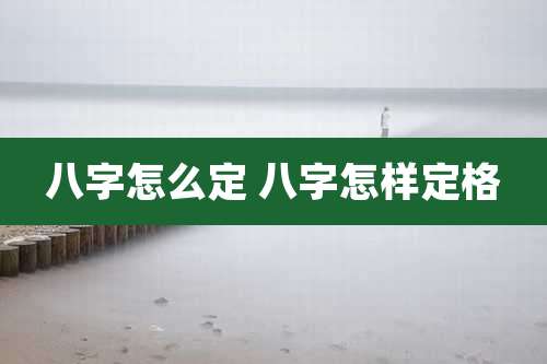 八字怎么定 八字怎样定格