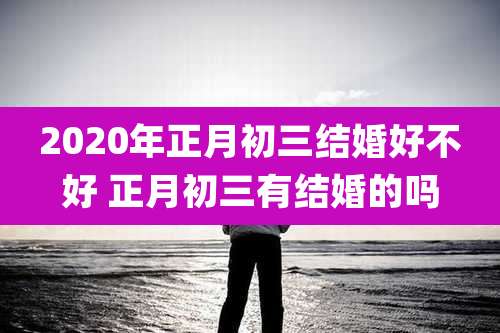 2020年正月初三结婚好不好 正月初三有结婚的吗