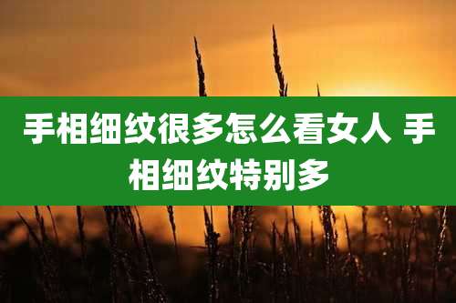 手相细纹很多怎么看女人 手相细纹特别多