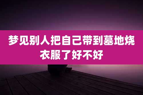梦见别人把自己带到墓地烧衣服了好不好