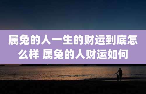 属兔的人一生的财运到底怎么样 属兔的人财运如何