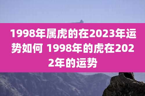 1998年属虎的在2023年运势如何 1998年的虎在2022年的运势