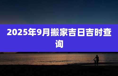 2025年9月搬家吉日吉时查询