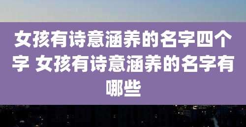 女孩有诗意涵养的名字四个字 女孩有诗意涵养的名字有哪些