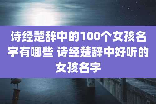 诗经楚辞中的100个女孩名字有哪些 诗经楚辞中好听的女孩名字