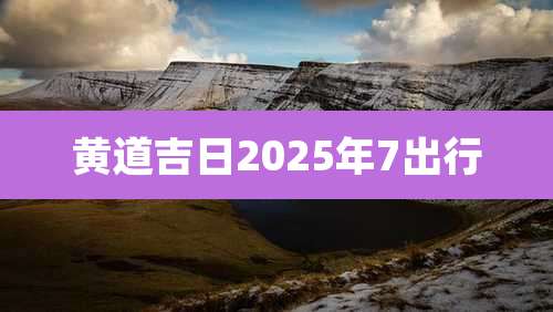 黄道吉日2025年7出行
