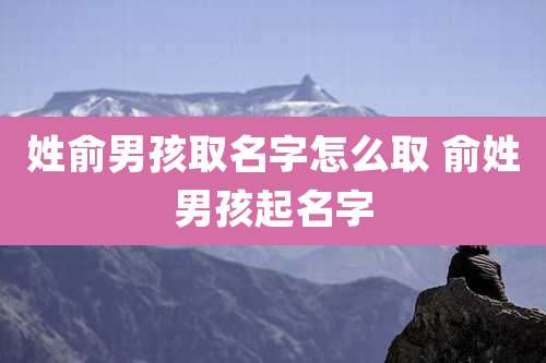 姓俞男孩取名字怎么取 俞姓男孩起名字