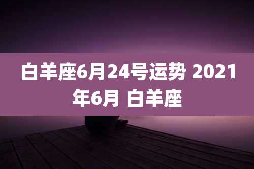 白羊座6月24号运势 2021年6月 白羊座