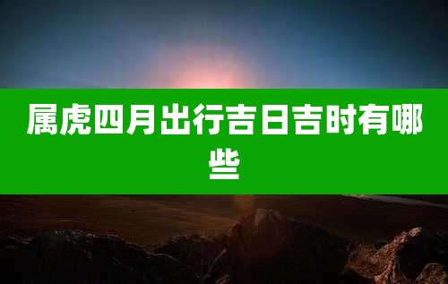 属虎四月出行吉日吉时有哪些
