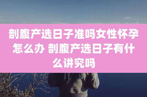 剖腹产选日子准吗女性怀孕怎么办 剖腹产选日子有什么讲究吗
