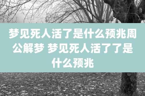 梦见死人活了是什么预兆周公解梦 梦见死人活了了是什么预兆