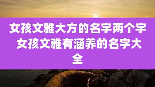 女孩文雅大方的名字两个字 女孩文雅有涵养的名字大全