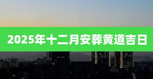2025年十二月安葬黄道吉日