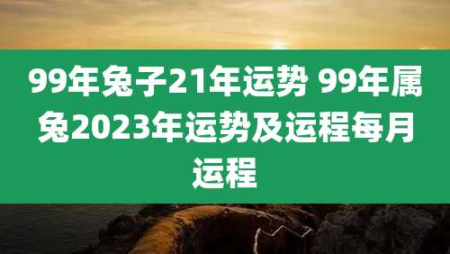 99年兔子21年运势 99年属兔2023年运势及运程每月运程