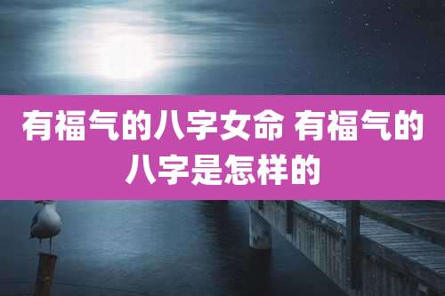 有福气的八字女命 有福气的八字是怎样的