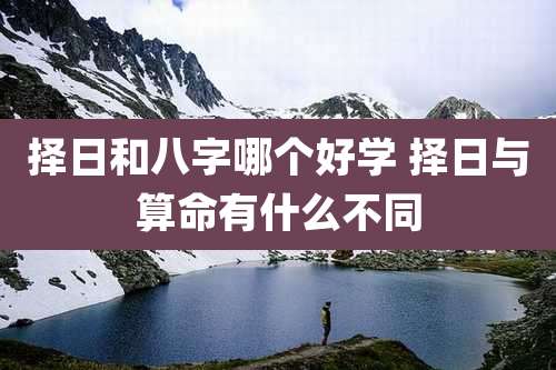 择日和八字哪个好学 择日与算命有什么不同
