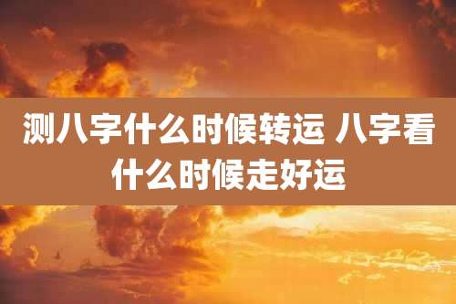 测八字什么时候转运 八字看什么时候走好运