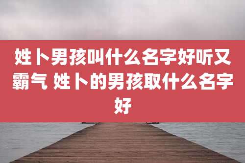 姓卜男孩叫什么名字好听又霸气 姓卜的男孩取什么名字好