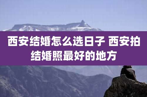 西安结婚怎么选日子 西安拍结婚照最好的地方