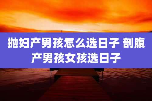 抛妇产男孩怎么选日子 剖腹产男孩女孩选日子