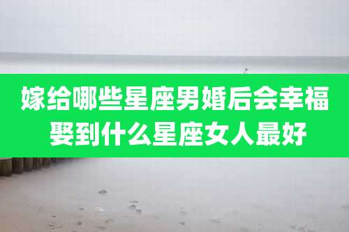 嫁给哪些星座男婚后会幸福 娶到什么星座女人最好