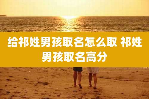 给祁姓男孩取名怎么取 祁姓男孩取名高分