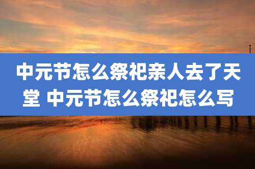中元节怎么祭祀亲人去了天堂 中元节怎么祭祀怎么写