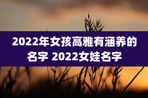 2022年女孩高雅有涵养的名字 2022女娃名字