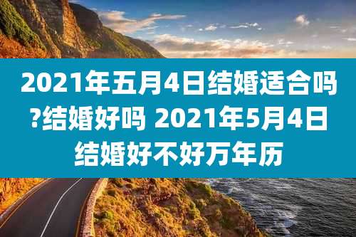2021年五月4日结婚适合吗?结婚好吗 2021年5月4日结婚好不好万年历
