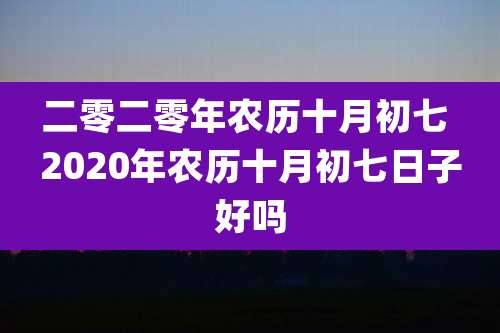 二零二零年农历十月初七 2020年农历十月初七日子好吗