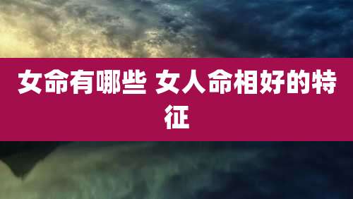 女命有哪些 女人命相好的特征