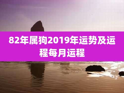 82年属狗2019年运势及运程每月运程