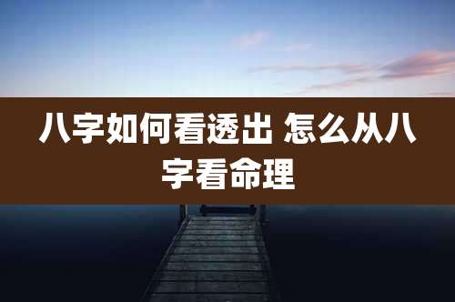 八字如何看透出 怎么从八字看命理