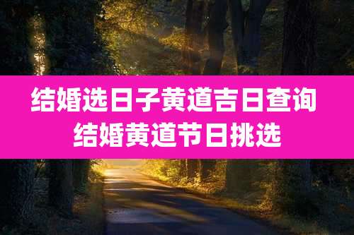 结婚选日子黄道吉日查询 结婚黄道节日挑选