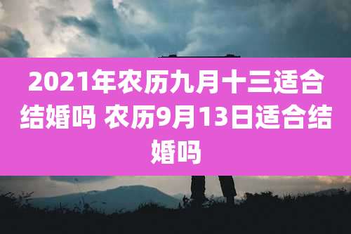 2021年农历九月十三适合结婚吗 农历9月13日适合结婚吗